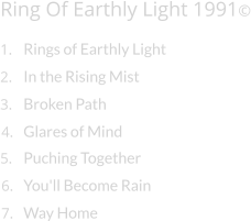 Ring Of Earthly Light 1991© 1. Rings of Earthly Light 2. In the Rising Mist 3. Broken Path 4. Glares of Mind 5. Puching Together 6. You'll Become Rain 7. Way Home